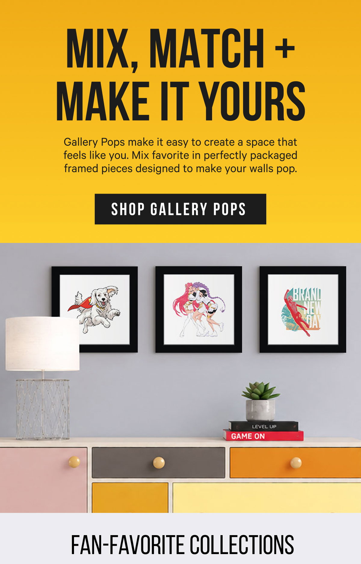 Mix, Match & Make It Yours: Gallery Pops make it easy to create a space that feels like you. Mix favorite in perfectly packaged framed pieces designed to make your walls pop.
