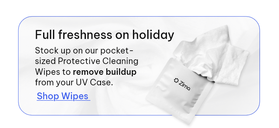 Full freshness on holiday - Stock up on our pocket-sized Protective Cleaning Wipes to remove buildup from your UV Case. [Shop Wipes]