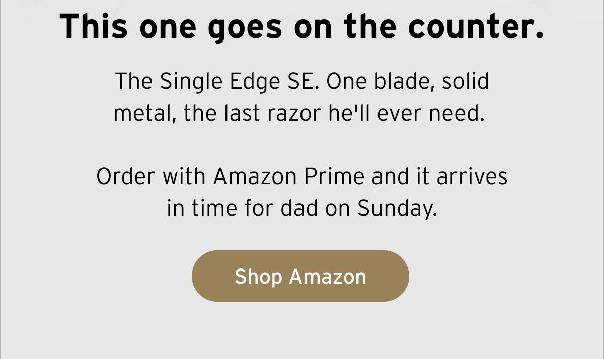 This one goes on the counter. The Single Edge SE. One blade, solid metal, the last razor he'll ever need. Order with Amazon Prime and it arrives in time for dad on Sunday. Button: Shop Amazon