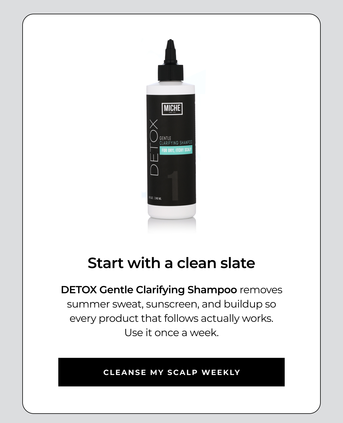 start with a clean slate detox gentle clarifying shampoo removes summer sweat, sunscreen, and buildup so every product that follows actually works.
use it once a week. cleanse my scalp weekly