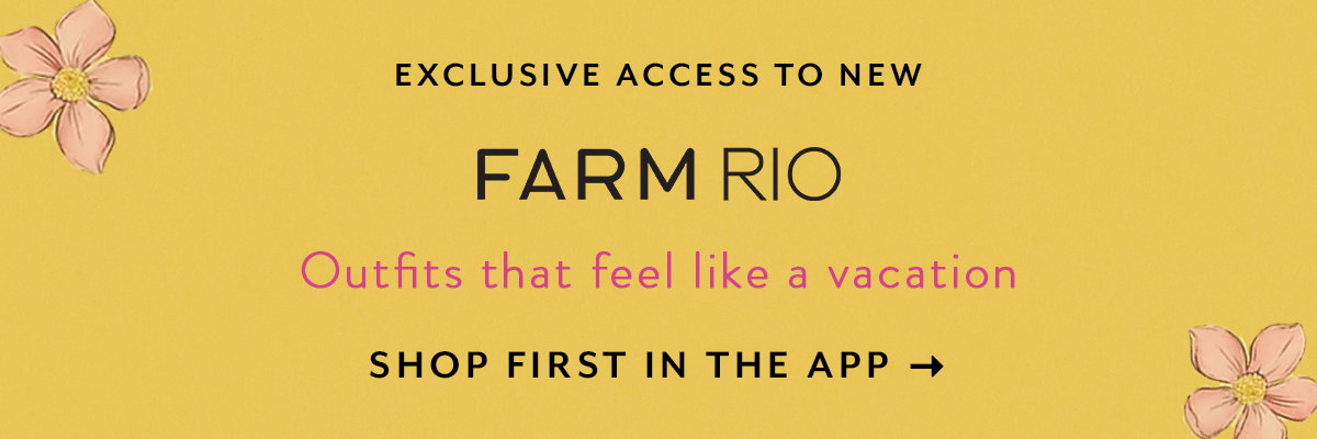 exclusive access to new farm rio, outfits that feel like a vacation, shop first in the app
