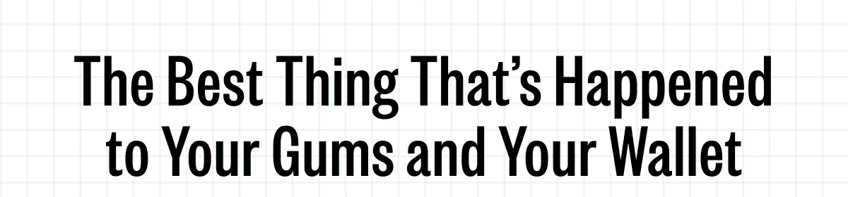 The Best Thing That’s Happened to Your Gums and Your Wallet