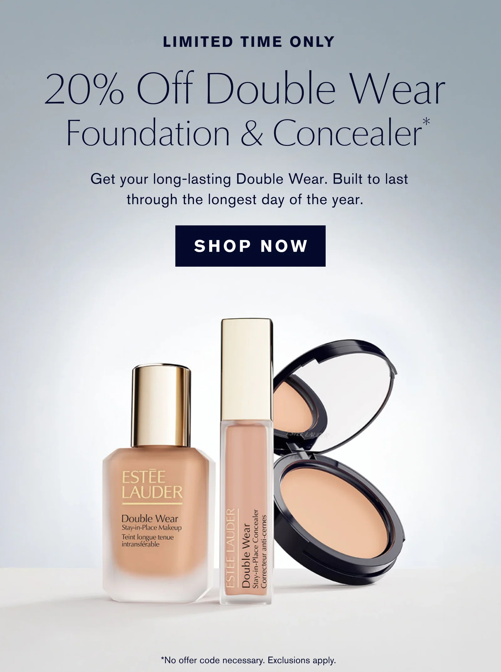 LIMITED TIME ONLY | 20% Off Double Wear Foundation & Concealer* | Get your long-lasting Double Wear. Built to last through the longest day of the year. | SHOP NOW | *No offer code necessary. Exclusions apply.