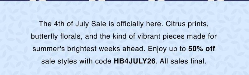 The 4th of July Sale is officially here. Citrus prints, butterfly florals, and the kind of vibrant pieces made for summer's brightest weeks ahead. Enjoy up to 50% off sale styles with code HB4JULY26. All sales final.