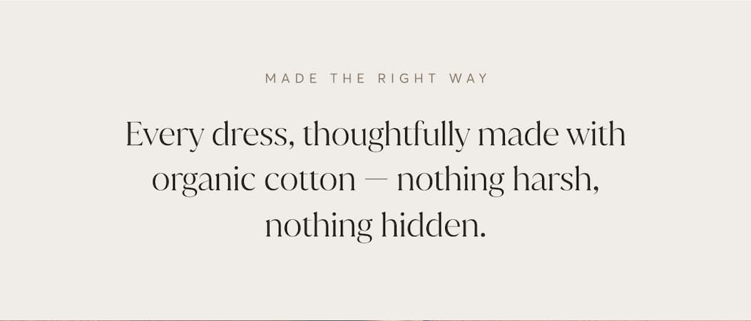 Make the right way | Every dress, thoughtfully made with organic cotton - nothing harsh, nothing hidden.