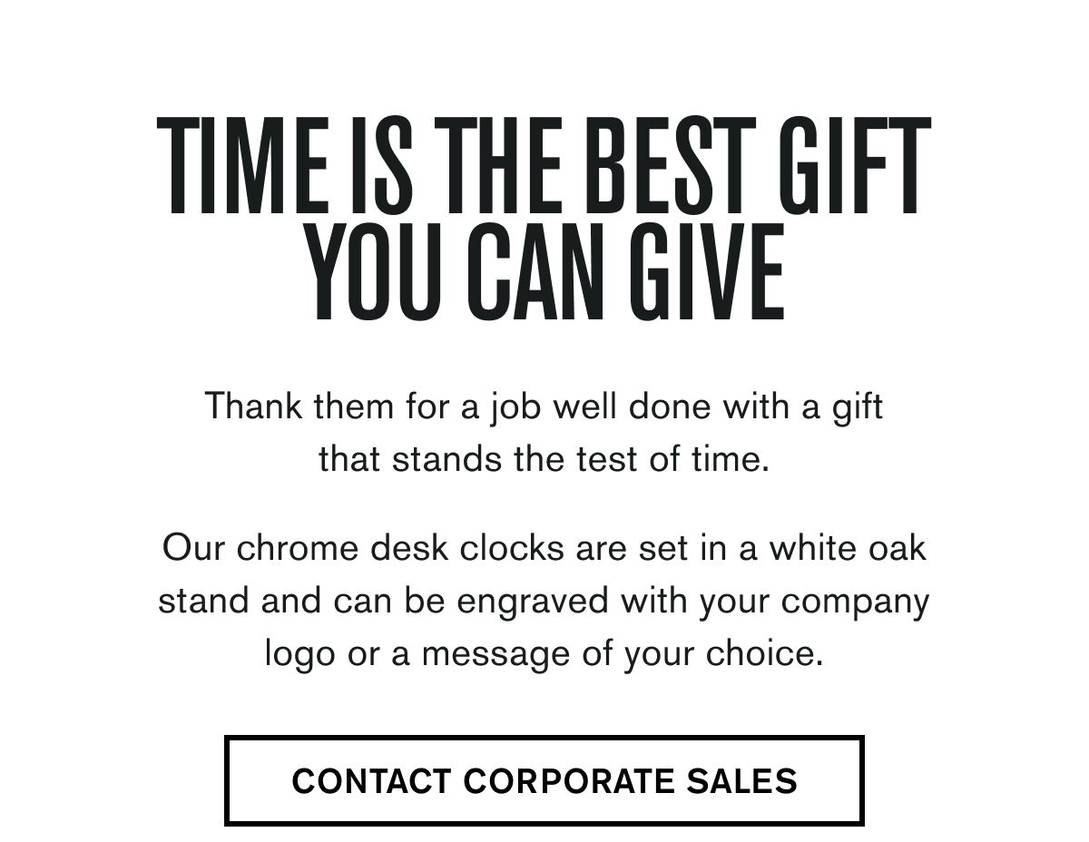 TIME IS THE BEST GIFT YOU CAN GIVE | Thank them for a job well done with a gift that stands the test of time.  Our chrome desk clocks are set in a white oak stand and can be engraved with your company logo or a message of your choice. | CONTACT CORPORATE SALES