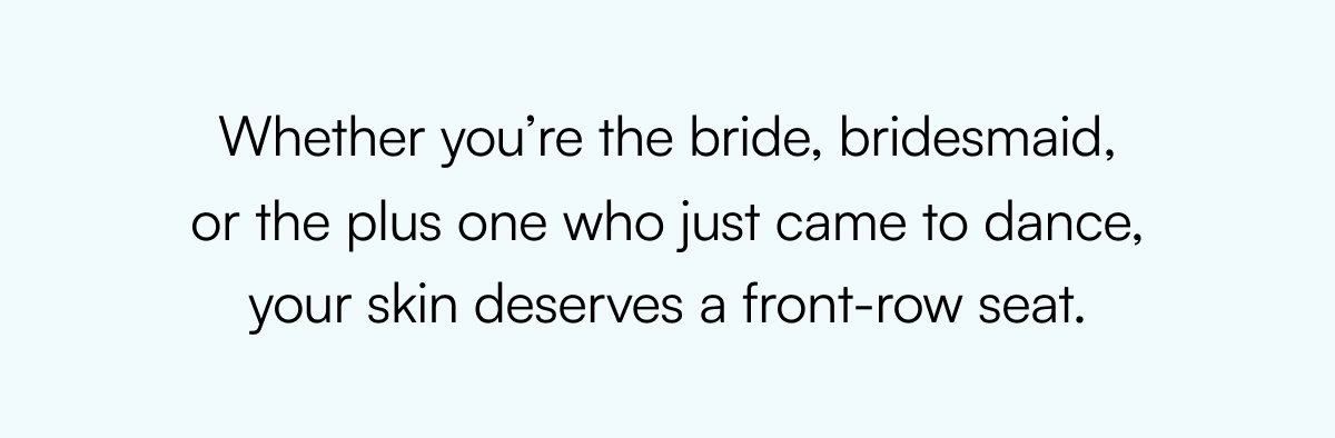 Whether you’re the bride, bridesmaid, or the plus one who just came to dance, your skin deserves a front-row seat.