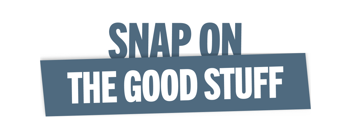 SNAP ON THE GOOD STUFF