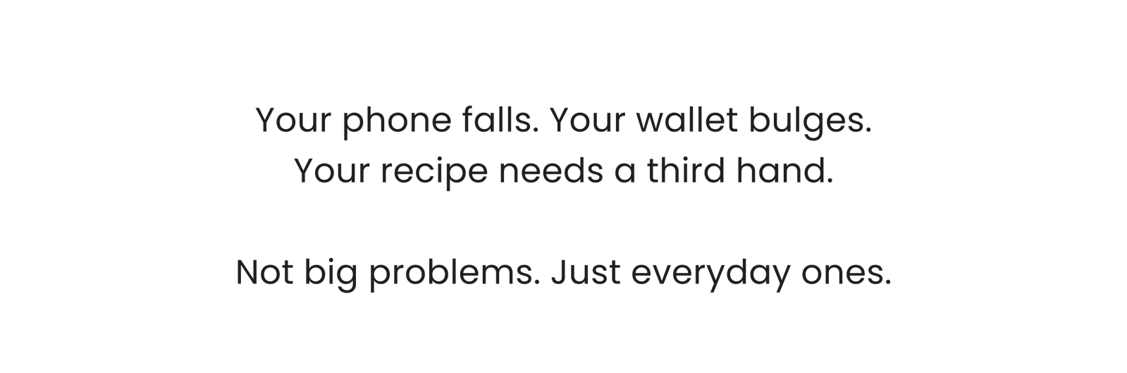 None of these are big problems. But they're all yours, every day. IT STARTS WITH THE CASE