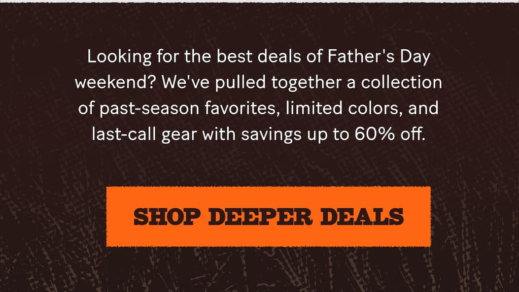 Looking for the best deals of Father's Day weekend?     We've pulled together a collection of past-season favorites, limited colors, and last-call gear with savings up to 60% off.