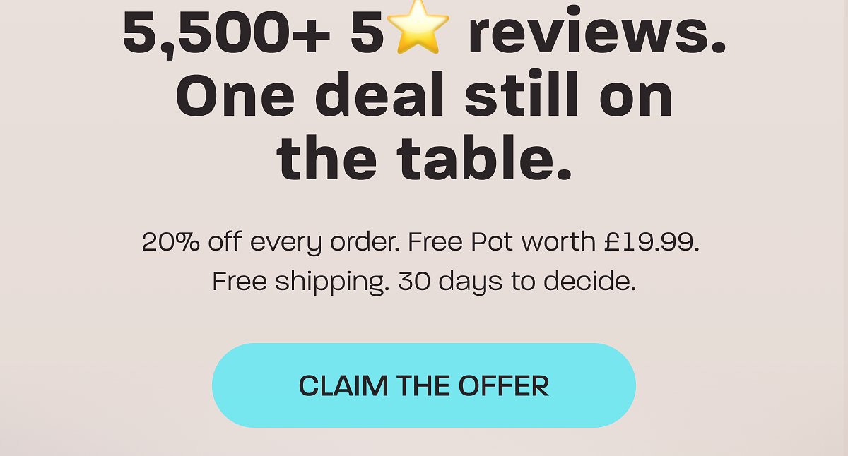 5,500+ 5-star reviews. One deal still on the table. 20% off every order. Free shipping. Claim the offer.