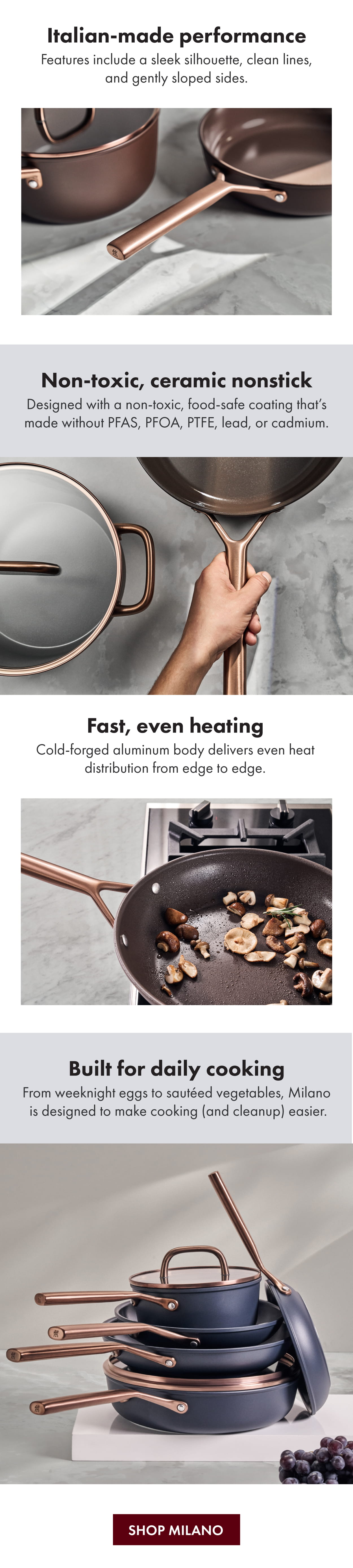 Italian-made, non-toxic ceramic nonstick, fast and even heating, made to cook with every day.