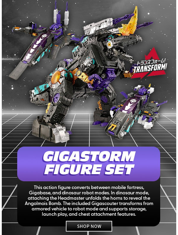 Gigastorm Figure Set This action figure converts between mobile fortress, Gigabase, and dinosaur robot modes. In dinosaur mode, attaching the Headmaster unfolds the horns to reveal the Angolmois Bomb. The included Gigascouter transforms from armored vehicle to robot mode and supports storage, launch play, and chest attachment features. SHOP NOW 
