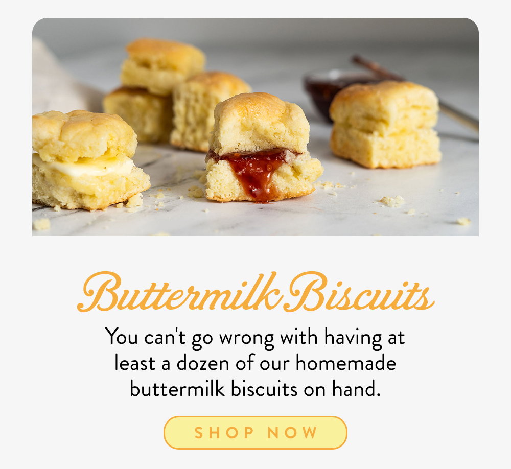 Buttermilk Biscuits. You can't go wrong with having at least a dozen of our homemade buttermilk biscuits on hand.