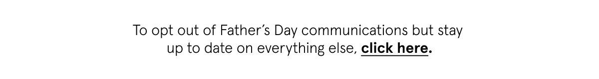 To opt out of Father's Day communications but stay up to date on everything else, click here.