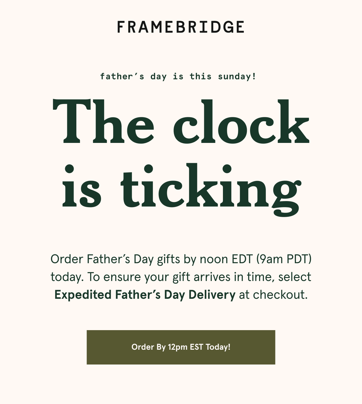 Order Father’s Day gifts by noon EDT (9am PDT) today. To ensure your gift arrives in time, select Expedited Father’s Day Delivery at checkout.