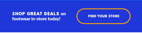 SHOP GREAT DEALS on footwear in-store today! FIND YOUR STORE