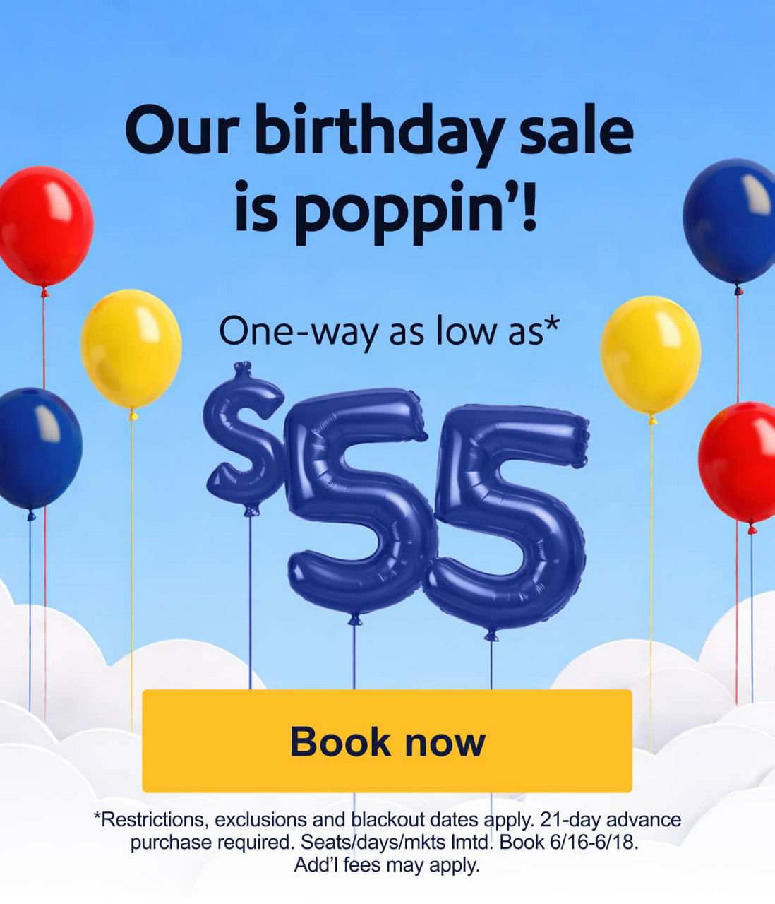 Our birthday sale is poppin’! One way as low as $55* *Restrictions, exclusions, and blackout dates apply. 21-day advance purchase required. Seats/days/mkts lmtd. Book 6/16-6/18. Add’l fees may apply.