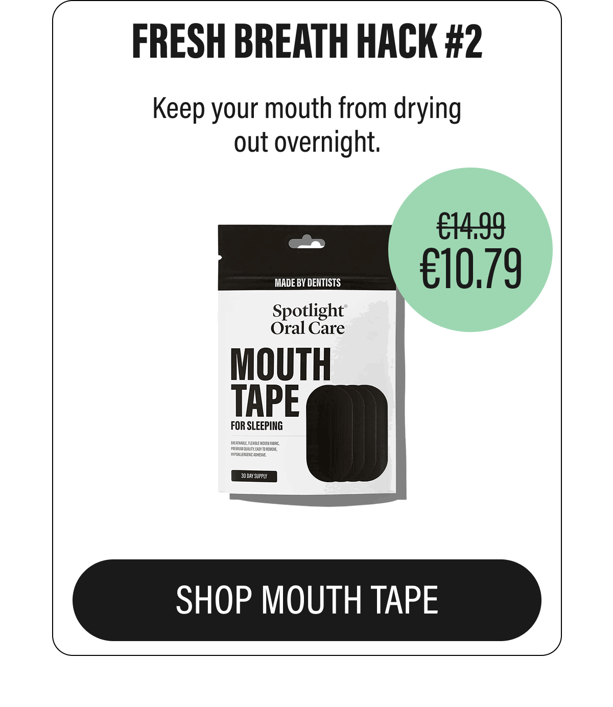 FRESH BREATH HACK #2 | Keep your mouth from drying out overnight. | £14.99 | £10.79 | SHOP MOUTH TAPE