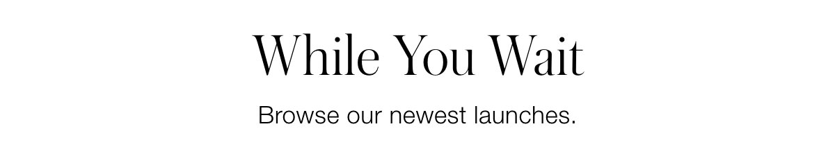 While You Wait: Browse Our Newest Launches