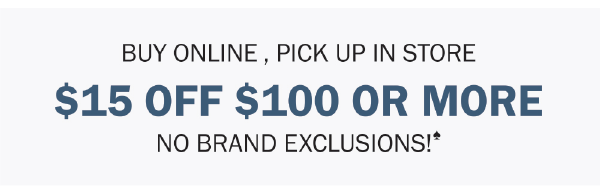 BUY ONLINE, PICK UP IN STORE. $15 OFF $100 OR MORE. NO BRAND EXCLUSIONS♠