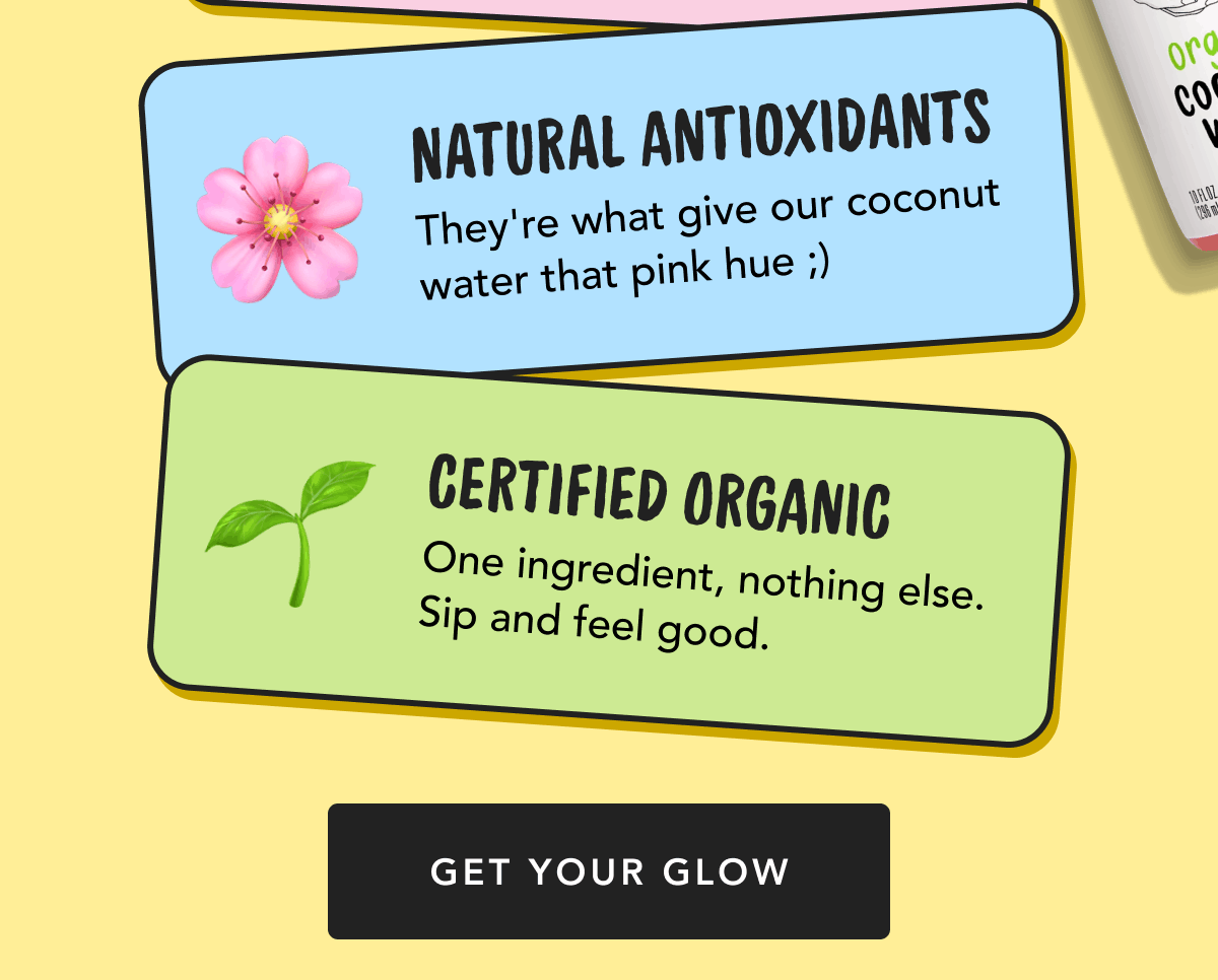Natural Antioxidants - They're what give our coconut water that pink hue ;) | Certified Organic - One ingredient, nothing else. Sip and feel good. | Get Your Glow