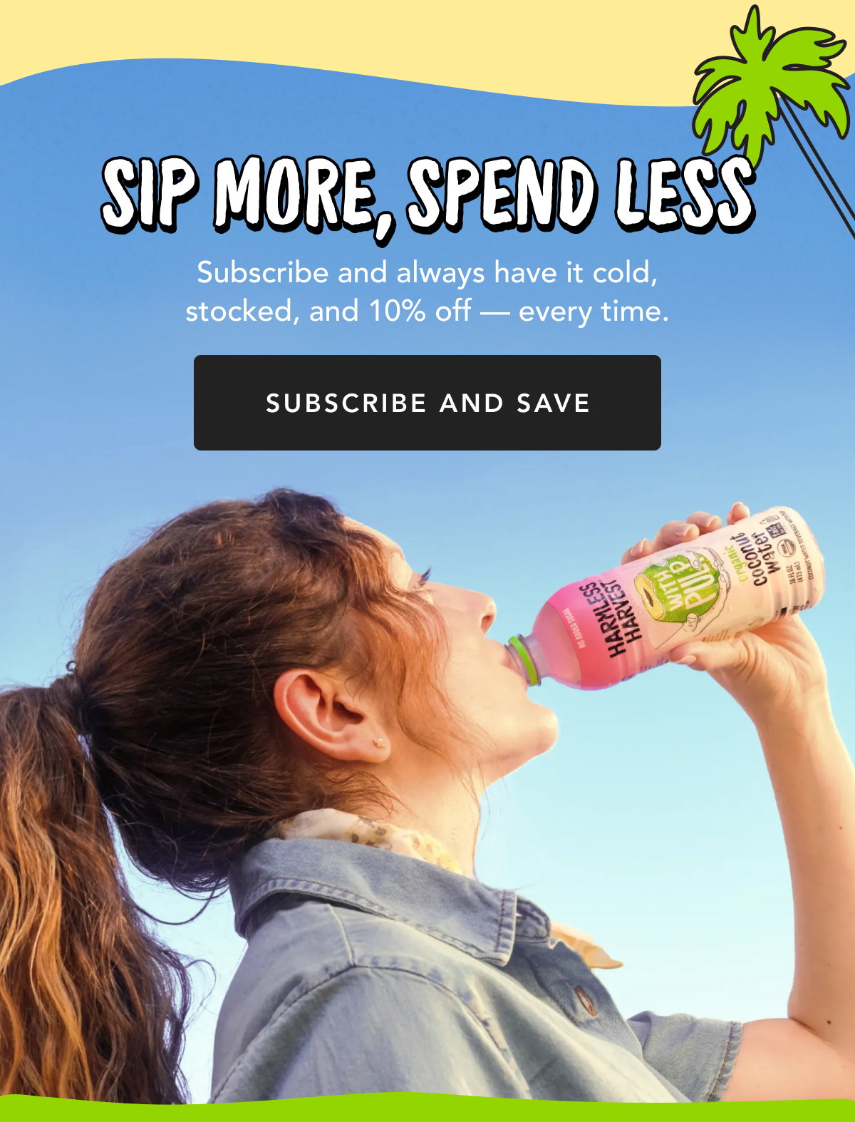 Sip More, Spend less | Subscribe and always hav it cold, stocked, and 10% off - every time. | Subscribe and Save