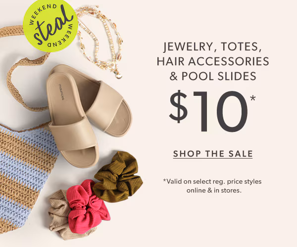 Weekend steal. Jewelry, totes, hair accessories, & pool slides $10*. Shop the sale. *Valid on select reg. price styles online & in stores.