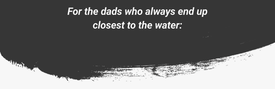 For the dads who always end up closest to the water: