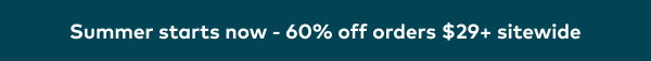 Summer starts now - 60% off orders $29+ sitewide