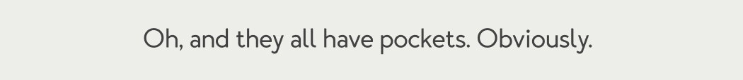 Oh, and they all have pockets. Obviously.