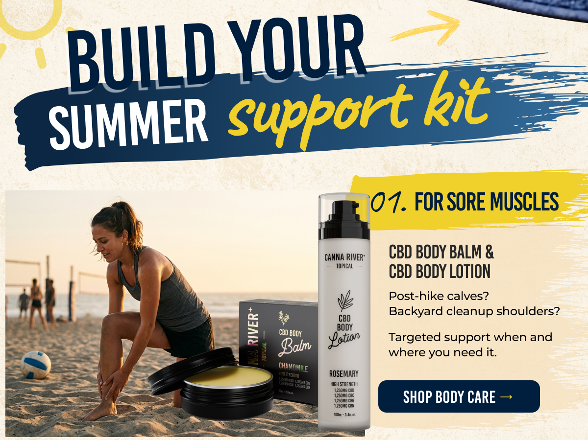 Summer Build Your support kit 01. For sore muscles CBD Body Balm & CBD Body Lotion Post-hike calves? Backyard cleanup shoulders?  Targeted support when and where you need it. shop Body Care →