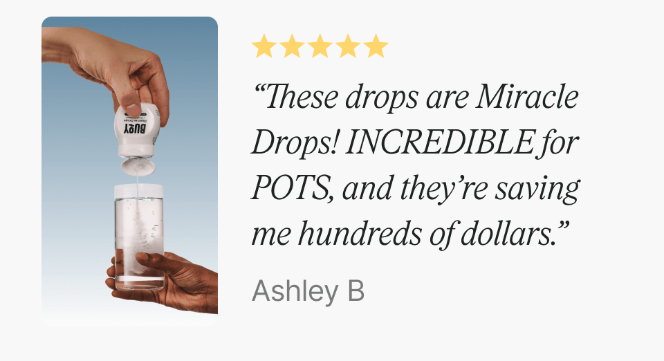 “These drops are Miracle Drops! INCREDIBLE for POTS, and they’re saving me hundreds of dollars.” —Ashley B