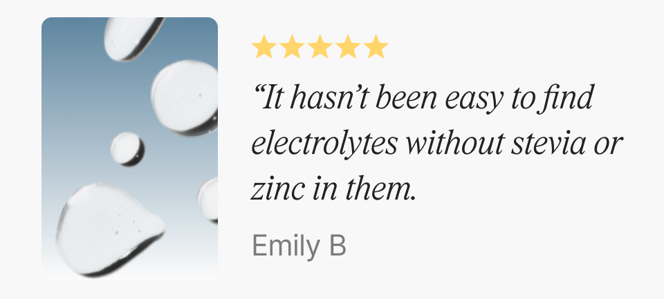 “It hasn’t been easy to find electrolytes without stevia or zinc in them." —Emily B.