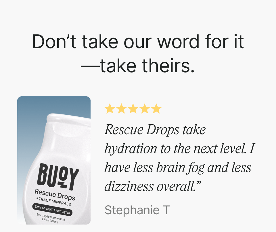 Don’t take our word for it —take theirs. "Rescue Drops take hydration to the next level. I have less brain fog and less dizziness overall.” — Stephanie T.