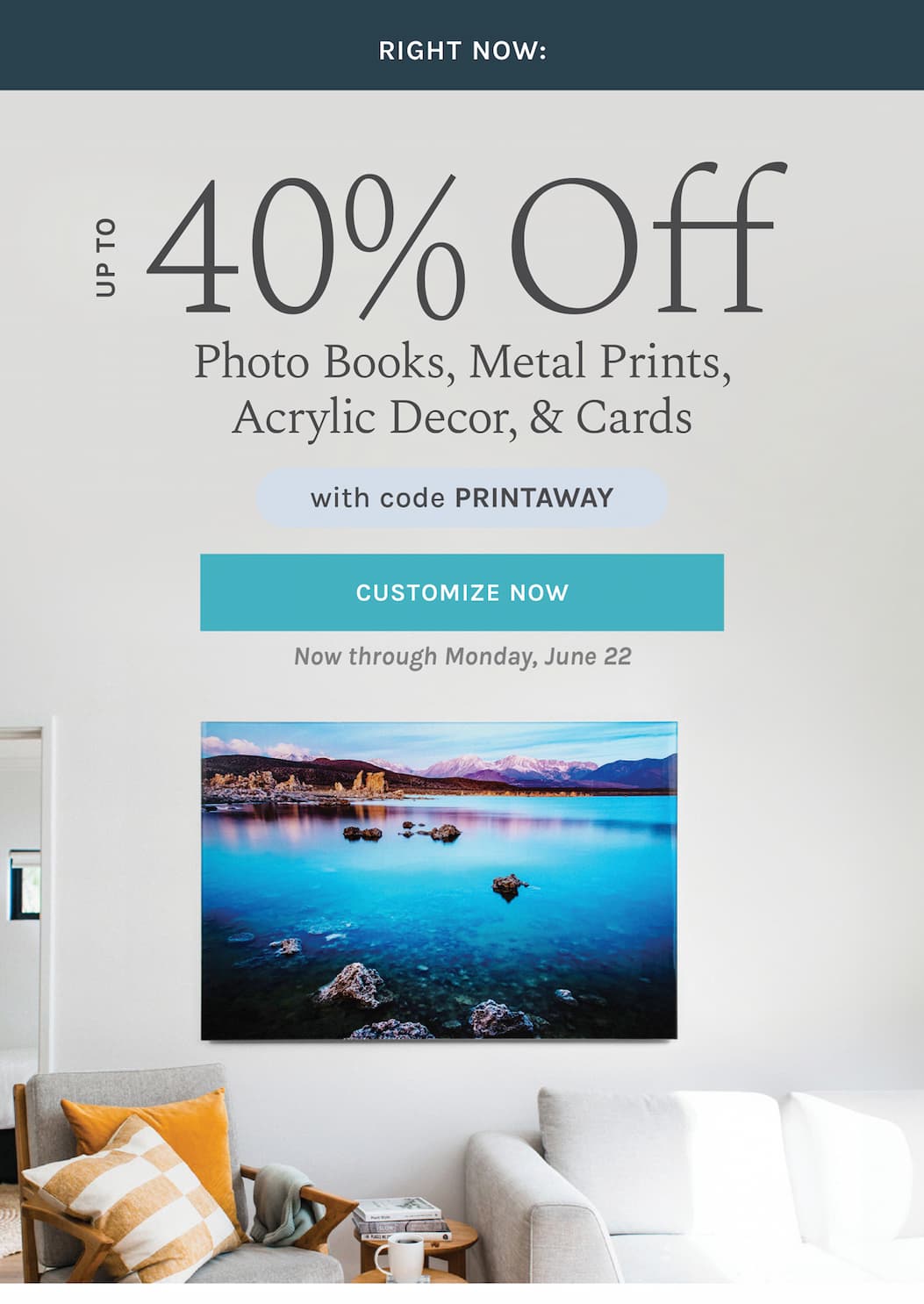 RIGHT NOW:  Up to 40% off  Photo Books, Metal Prints, Acrylic Decor, & Cards with code PRINTAWAY  Now through Monday, June 22 [CUSTOMIZE NOW]