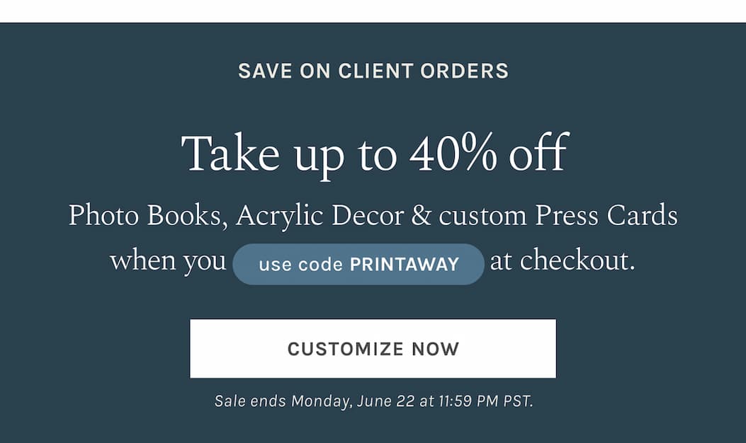 Save on Client Orders Take up to 40% off Photo Books, Acrylic Decor & custom Press Cards when you use code PRINTAWAY at checkout. Sale ends Monday, June 22 at 11:59 PM PST. 