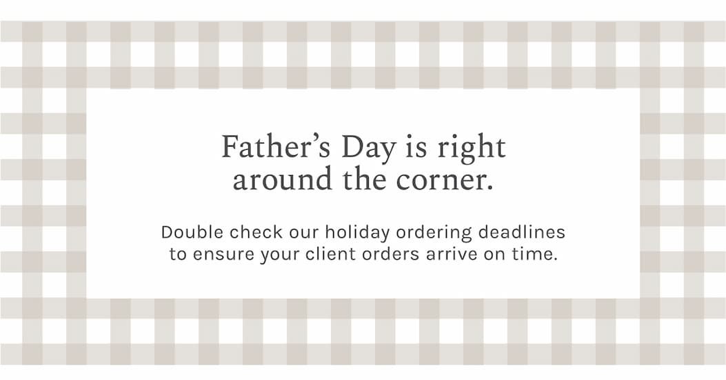 Father's Day is right around the corner. Double check our holiday ordering deadlines to ensure your client orders arrive on time.