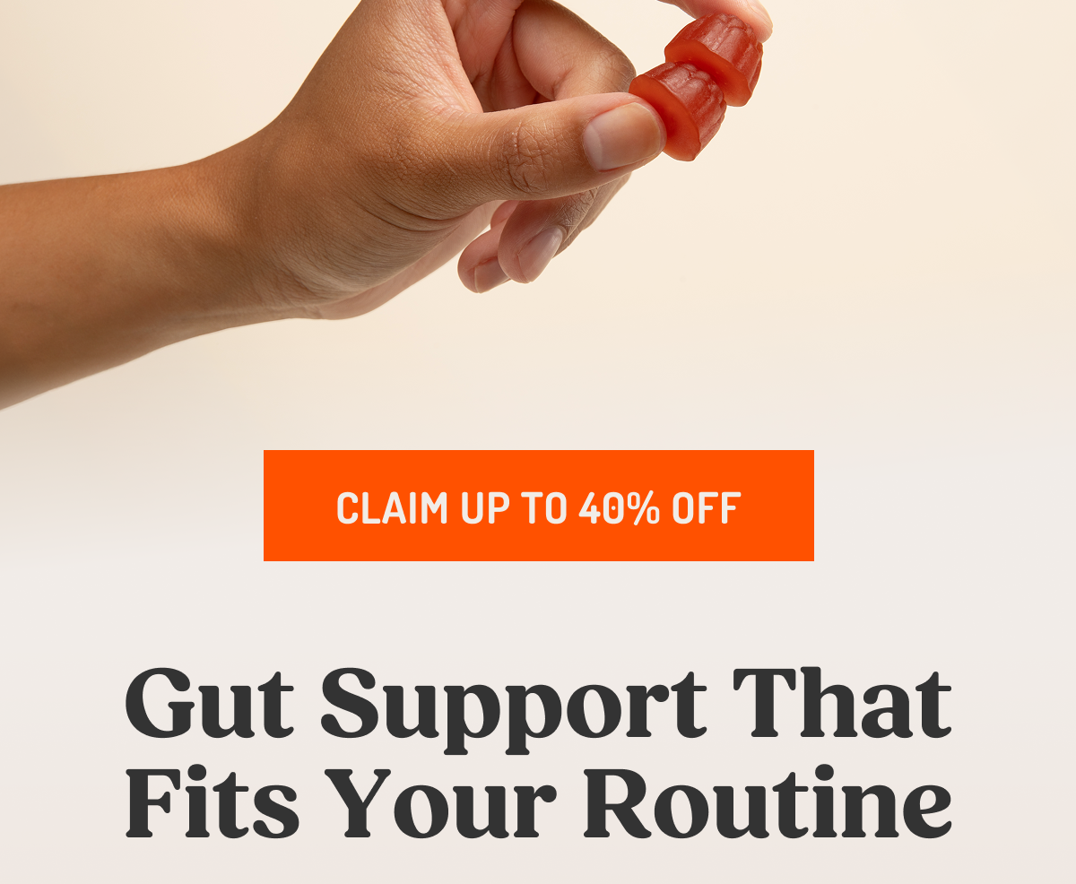 CLAIM UP TO 40% OFF Gut Support That Fits Your Routine