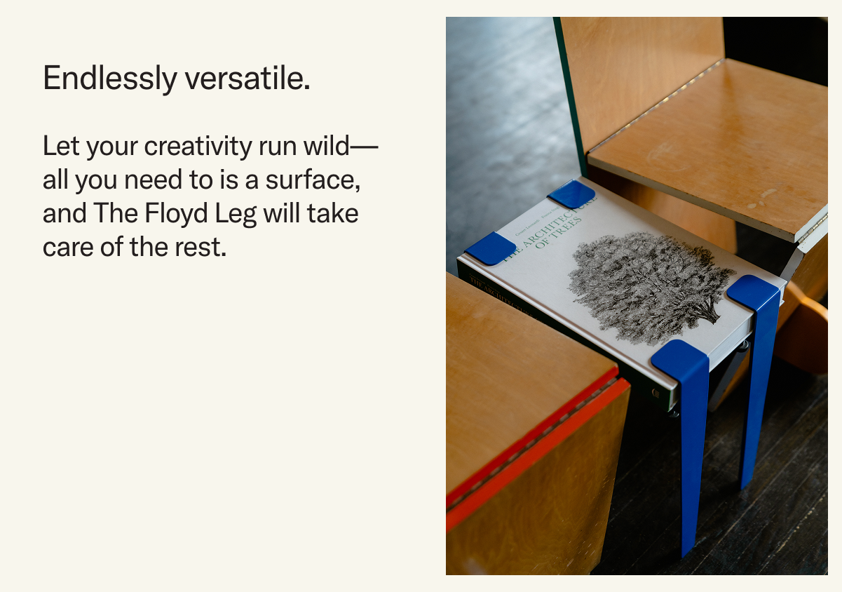 Let your creativity run wild—all you need to is a surface, The Leg will handle the rest.