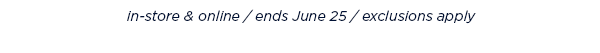 in-store and online / ends June 25 / exclusions apply