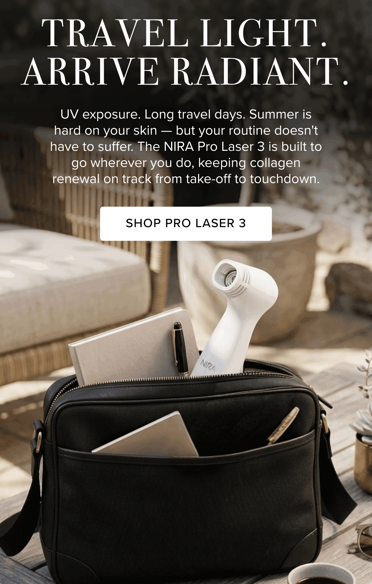 Travel Light. Arrive Radiant. | UV exposure. Long travel days. Summer is hard on your skin — but your routine doesn't have to suffer. The NIRA Pro Laser 3 is built to go wherever you do, keeping collagen renewal on track from take-off to touchdown. | Shop Pro Laser 3