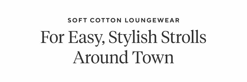 Soft Cotton Loungewear For Easy, Stylish Strolls Around Town  Shop Now >
