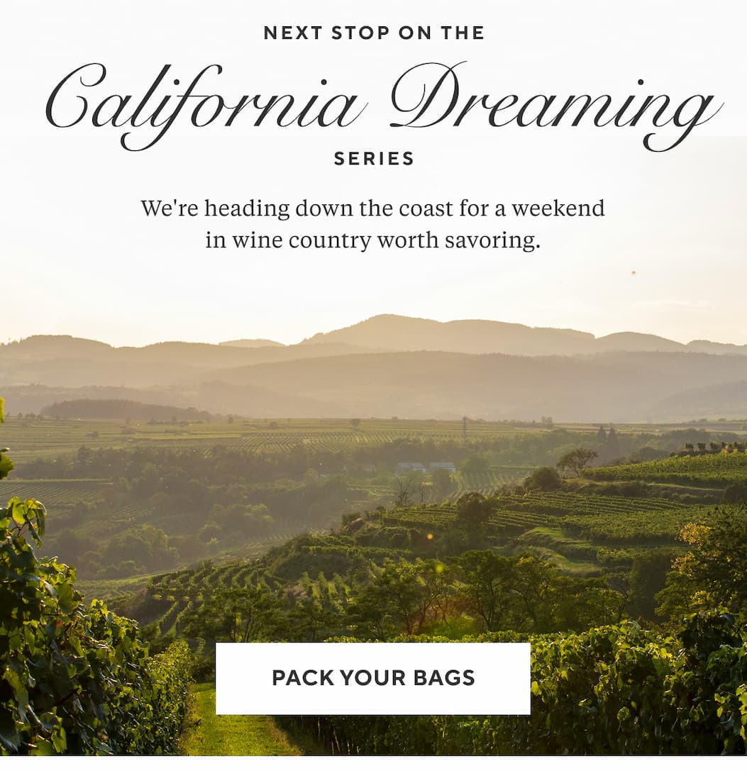 Next Stop on THE CALIFORNIA DREAMING SERIES We're heading down the coast for a weekend in wine country worth savoring. Pack Your Bags >