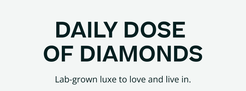 Dose of diamonds. Lab-grown luxe to love & live in.