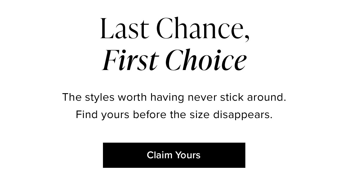 Last Chance, First Choice: The styles worth having never stick around. Find yours before the size disappears.
