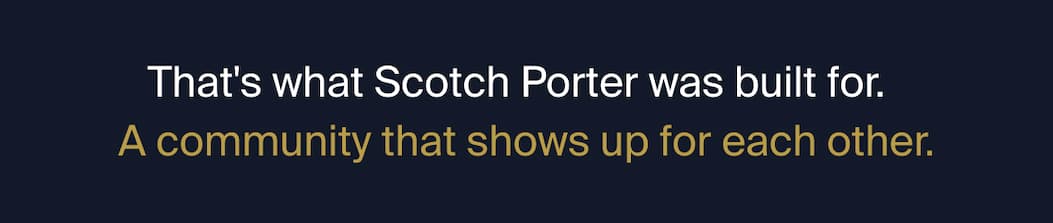 That's what Scotch Porter was built for. A community that shows up for each other.