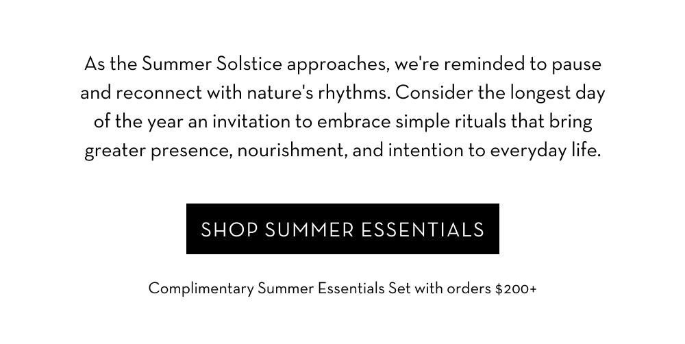 Consider the longest day of the year an invitation to embrace simple rituals that bring nourishment and intention to everyday life. Shop Summer Essentials.