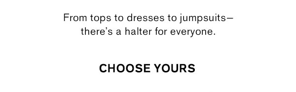 From tops to dresses to jumpsuits- there's a halter for everyone.