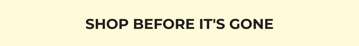 SHOP BEFORE IT'S GONE